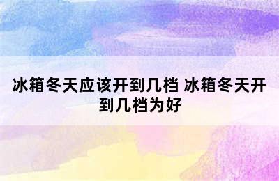 冰箱冬天应该开到几档 冰箱冬天开到几档为好